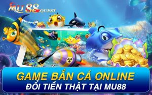 Game Bắn Cá Online Đổi Tiền Thật Tại Mu88 